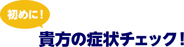 初めに！あなたの症状チェック！